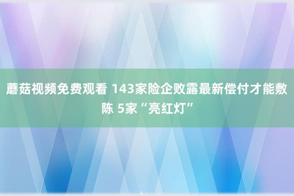 蘑菇视频免费观看 143家险企败露最新偿付才能敷陈 5家“亮红灯”